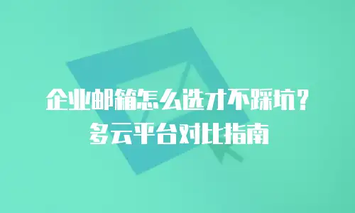 企业邮箱怎么选才不踩坑？多云平台对比指南