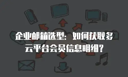 企业邮箱选型：如何获取多云平台会员信息明细？