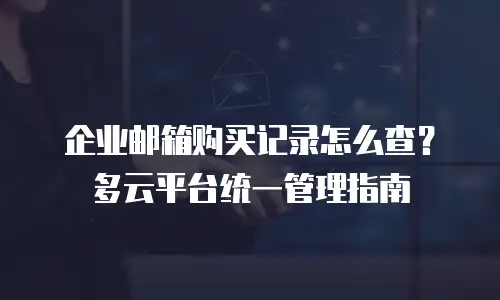 企业邮箱购买记录怎么查?多云平台统一管理指南