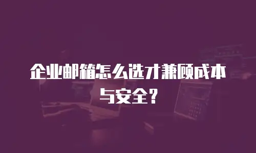 企业邮箱怎么选才兼顾成本与安全？