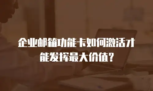 企业邮箱功能卡如何激活才能发挥最大价值?
