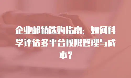 企业邮箱选购指南:如何科学评估多平台权限管理与成本?