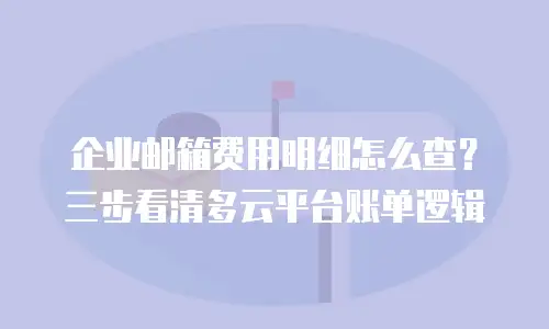 企业邮箱费用明细怎么查？三步看清多云平台账单逻辑