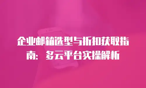 企业邮箱选型与折扣获取指南:多云平台实操解析