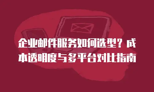 企业邮件服务如何选型？成本透明度与多平台对比指南