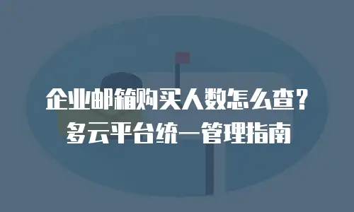企业邮箱购买人数怎么查？多云平台统一管理指南