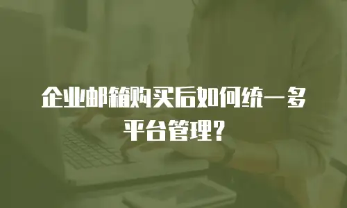 企业邮箱购买后如何统一多平台管理?