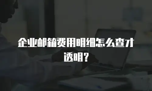 企业邮箱费用明细怎么查才透明?