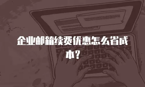 企业邮箱续费优惠怎么省成本？