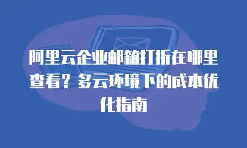 阿里云企业邮箱打折在哪里查看?多云环境下的成本优化指南