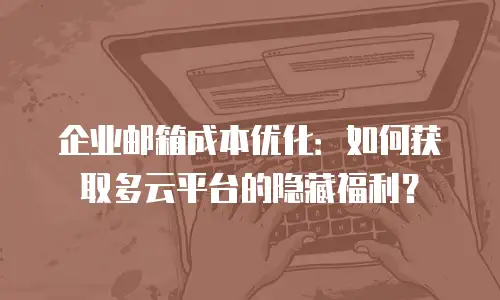 企业邮箱成本优化:如何获取多云平台的隐藏福利?