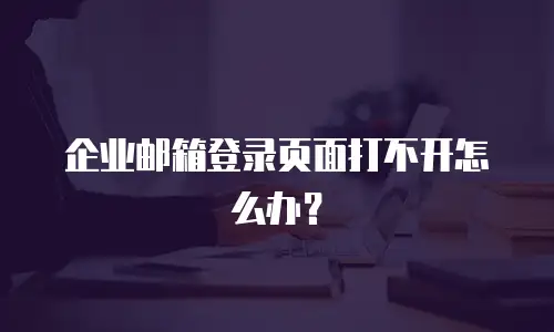 企业邮箱登录页面打不开怎么办？
