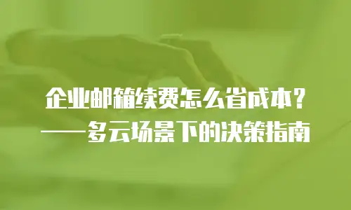 企业邮箱续费怎么省成本?——多云场景下的决策指南