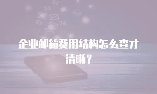 企业邮箱费用结构怎么查才清晰?