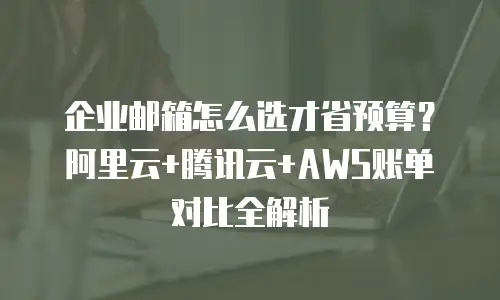 企业邮箱怎么选才省预算?阿里云+腾讯云+AWS账单对比全解析