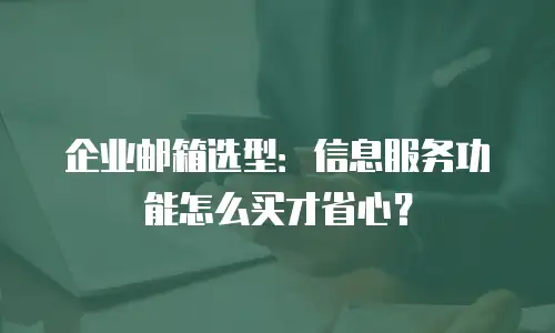企业邮箱选型：信息服务功能怎么买才省心？