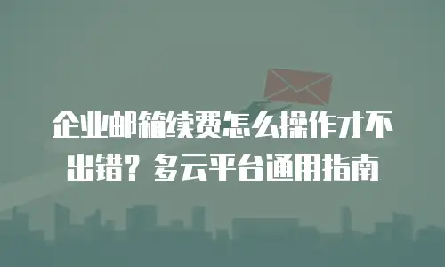 企业邮箱续费怎么操作才不出错？多云平台通用指南