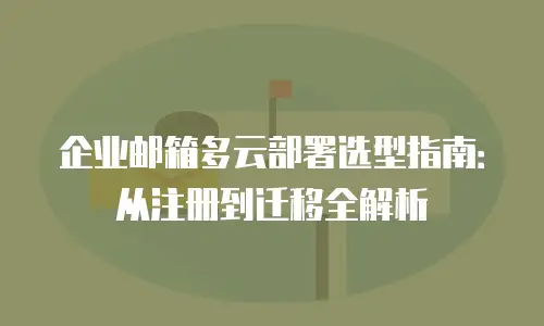 企业邮箱多云部署选型指南:从注册到迁移全解析