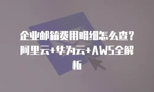企业邮箱费用明细怎么查？阿里云+华为云+AWS全解析