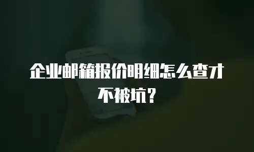 企业邮箱报价明细怎么查才不被坑?
