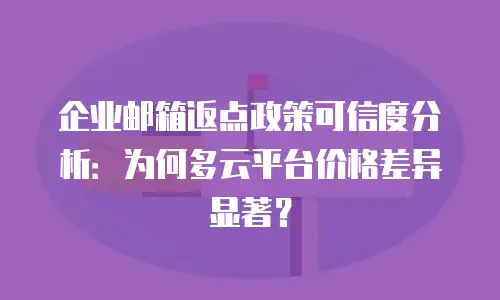 企业邮箱返点政策可信度分析:为何多云平台价格差异显著?