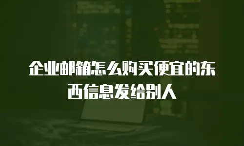 企业邮箱怎么购买便宜的东西信息发给别人