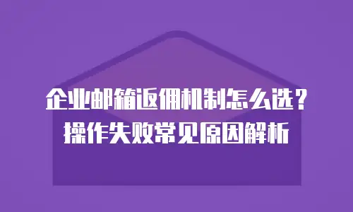 企业邮箱返佣机制怎么选？操作失败常见原因解析