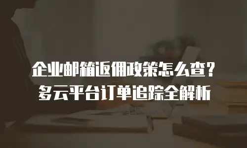 企业邮箱返佣政策怎么查？多云平台订单追踪全解析