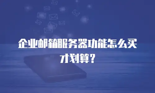 企业邮箱服务器功能怎么买才划算？