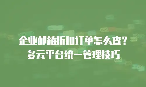 企业邮箱折扣订单怎么查？多云平台统一管理技巧