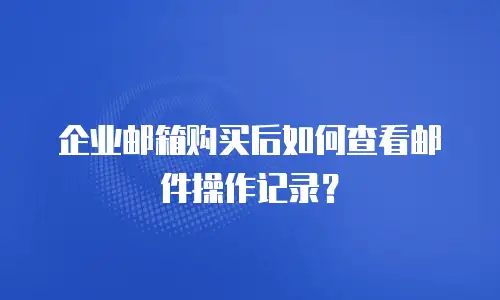 企业邮箱购买后如何查看邮件操作记录？