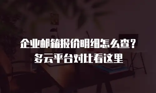 企业邮箱报价明细怎么查？多云平台对比看这里