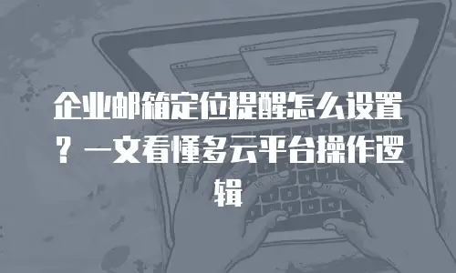 企业邮箱定位提醒怎么设置?一文看懂多云平台操作逻辑