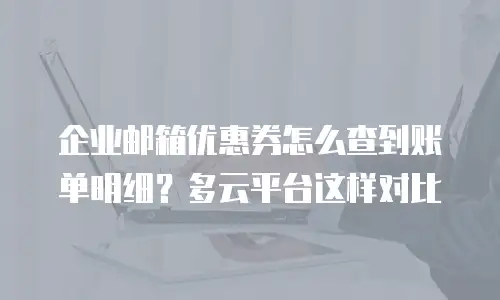 企业邮箱优惠券怎么查到账单明细?多云平台这样对比