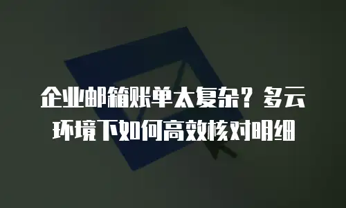 企业邮箱账单太复杂？多云环境下如何高效核对明细