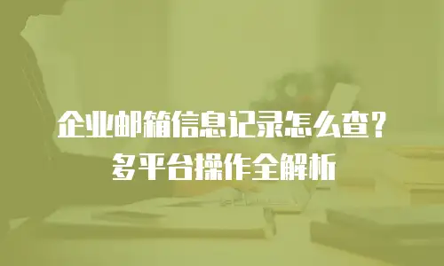 企业邮箱信息记录怎么查？多平台操作全解析