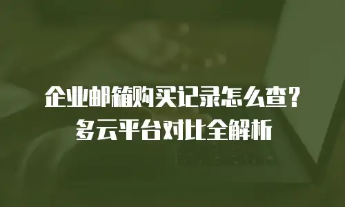 企业邮箱购买记录怎么查？多云平台对比全解析