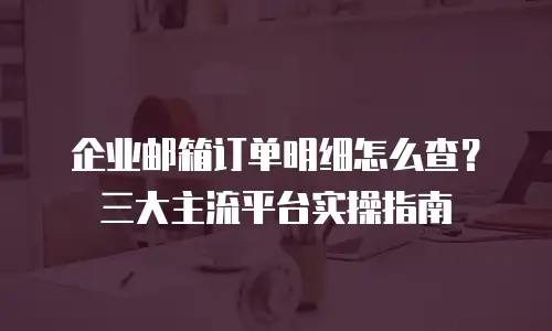 企业邮箱订单明细怎么查？三大主流平台实操指南