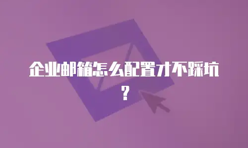 企业邮箱怎么配置才不踩坑？