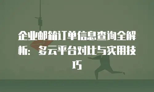 企业邮箱订单信息查询全解析:多云平台对比与实用技巧
