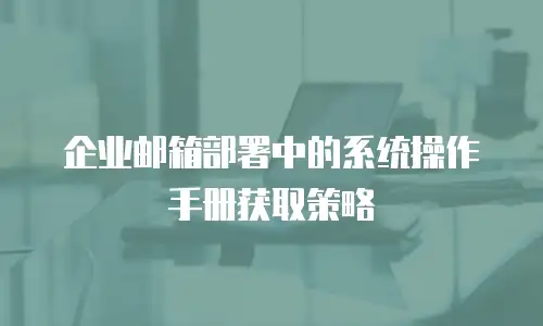 企业邮箱部署中的系统操作手册获取策略