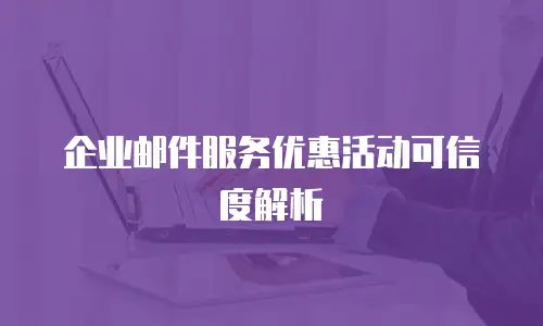企业邮件服务优惠活动可信度解析
