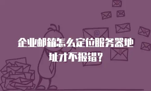 企业邮箱怎么定位服务器地址才不报错？