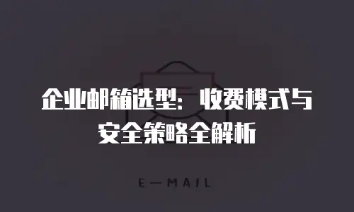 企业邮箱选型：收费模式与安全策略全解析