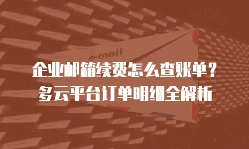 企业邮箱续费怎么查账单？多云平台订单明细全解析