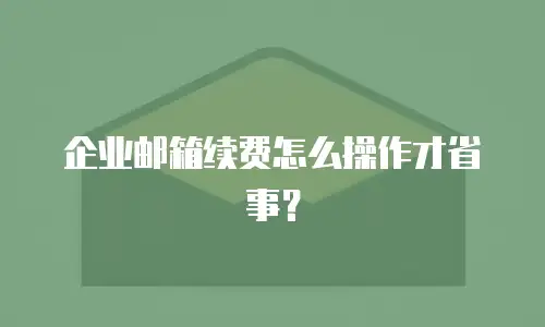 企业邮箱续费怎么操作才省事？