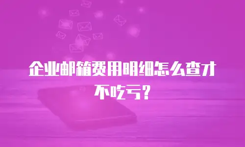 企业邮箱费用明细怎么查才不吃亏？