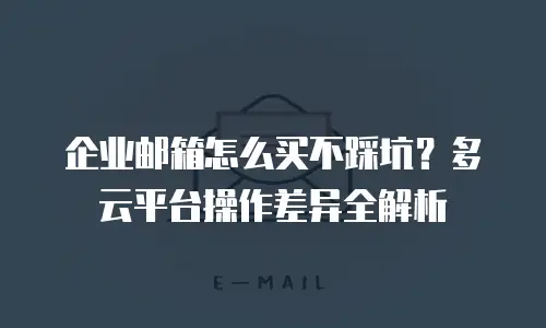 企业邮箱怎么买不踩坑?多云平台操作差异全解析