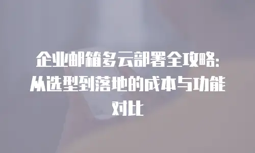 企业邮箱多云部署全攻略：从选型到落地的成本与功能对比