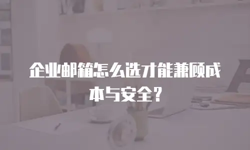 企业邮箱怎么选才能兼顾成本与安全？